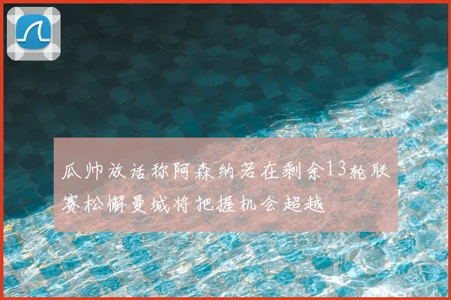 瓜帅放话称阿森纳若在剩余13轮联赛松懈曼城将把握机会超越