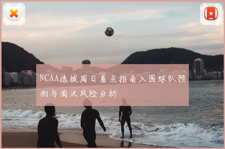 NCAA选拔周日看点指南入围球队预测与淘汰风险分析