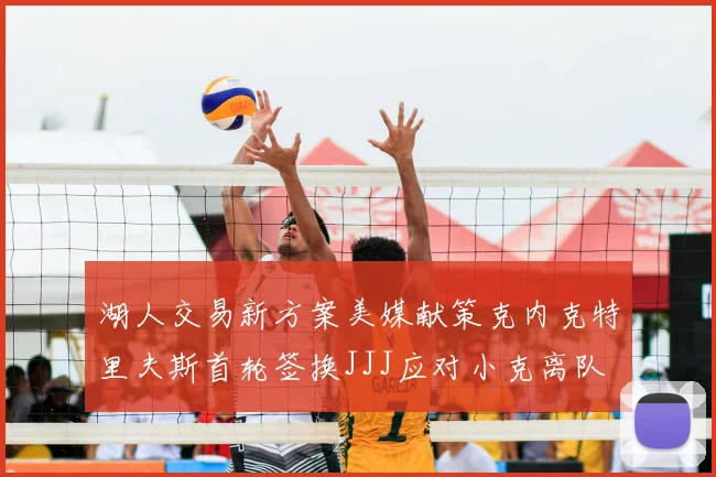 湖人交易新方案美媒献策克内克特里夫斯首轮签换JJJ应对小克离队