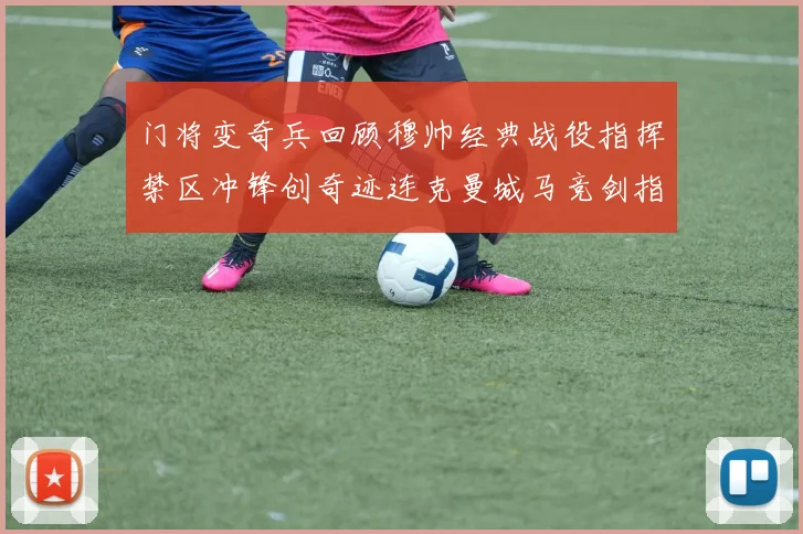 门将变奇兵回顾穆帅经典战役指挥禁区冲锋创奇迹连克曼城马竞剑指皇马