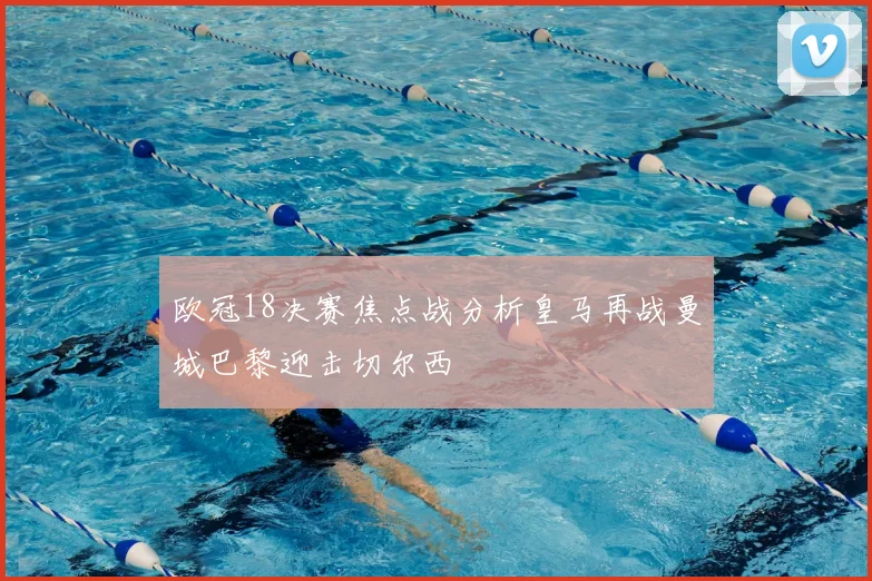 欧冠18决赛焦点战分析皇马再战曼城巴黎迎击切尔西