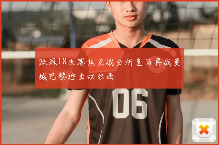 欧冠18决赛焦点战分析皇马再战曼城巴黎迎击切尔西