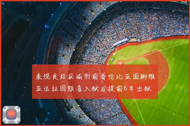 表现良好获减刑前哥伦比亚国脚维亚法拉因贩毒入狱后提前6年出狱