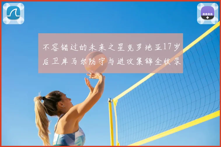 不容错过的未来之星克罗地亚17岁后卫库马尔防守与进攻集锦全收录