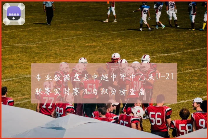 专业数据盘点中超中甲中乙及U-21联赛实时赛况与积分榜查看