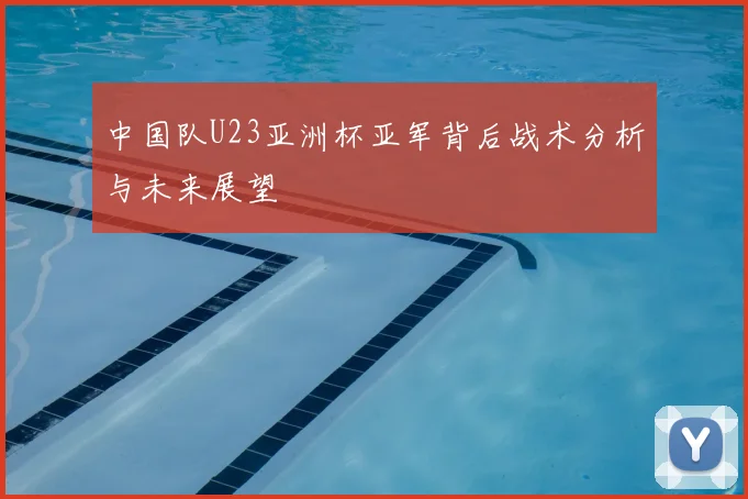 中国队U23亚洲杯亚军背后战术分析与未来展望