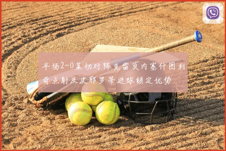 半场2-0莱切对阵克雷莫内塞什图利奇点射及皮耶罗蒂进球锁定优势