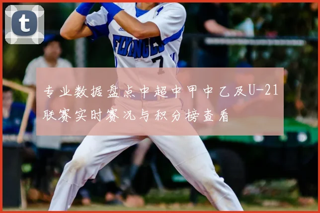 专业数据盘点中超中甲中乙及U-21联赛实时赛况与积分榜查看