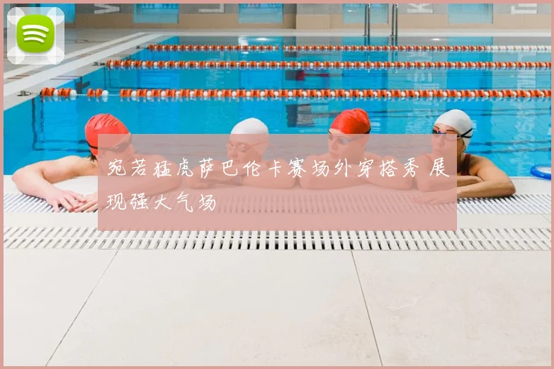 宛若猛虎萨巴伦卡赛场外穿搭秀 展现强大气场